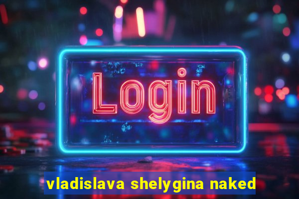 vladislava shelygina naked